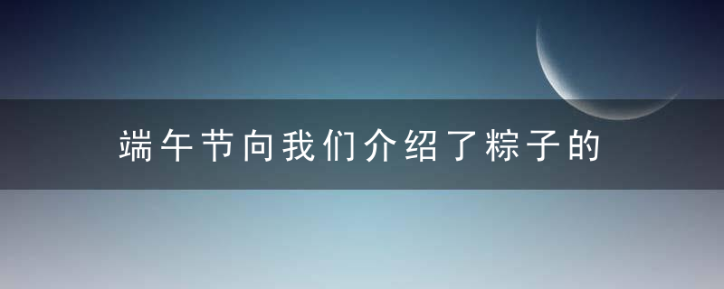 端午节向我们介绍了粽子的 关于端午节粽子的介绍